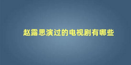 赵露思演过的电视剧大全(全部)(赵露思演的所有作品)